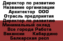 Директор по развитию › Название организации ­ Архитектор, ООО › Отрасль предприятия ­ Директор по развитию › Минимальный оклад ­ 1 - Все города Работа » Вакансии   . Кабардино-Балкарская респ.